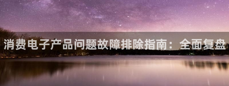 凯发k8官网登录入口|消费电子产品问题故障排除指南:全面复盘